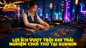 Lợi ích vượt trội khi trải nghiệm chơi thử tại Sunwin
